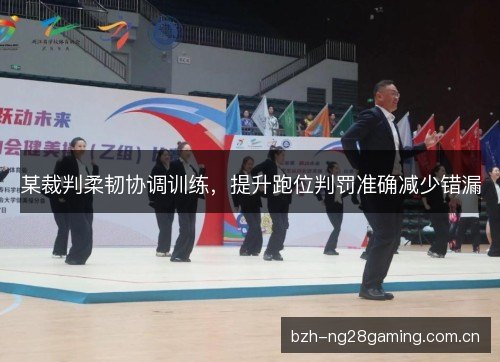 某裁判柔韧协调训练,提升跑位判罚准确减少错漏 某裁判柔韧协调训练,提升跑位判罚准确减少错漏
