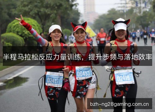 半程马拉松反应力量训练,提升步频与落地效率 半程马拉松反应力量训练,提升步频与落地效率