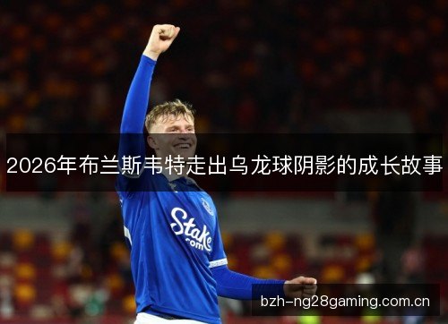 2026年布兰斯韦特走出乌龙球阴影的成长故事