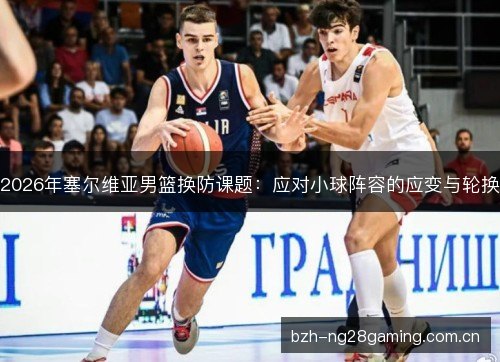 2026年塞尔维亚男篮换防课题:应对小球阵容的应变与轮换 2026年塞尔维亚男篮换防课题:应对小球阵容的应变与轮换
